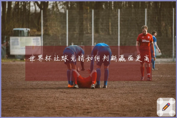 世界杯让球竞猜如何判断赢面更高