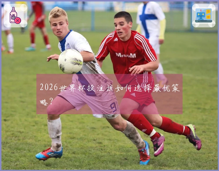 2026世界杯投注该如何选择最优策略？