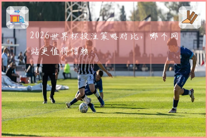 2026世界杯投注策略对比，哪个网站更值得信赖
