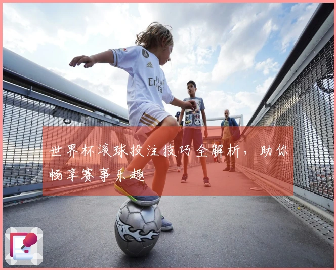 世界杯滚球投注技巧全解析，助你畅享赛事乐趣