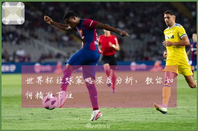 世界杯让球策略深度分析,教你如何精准下注