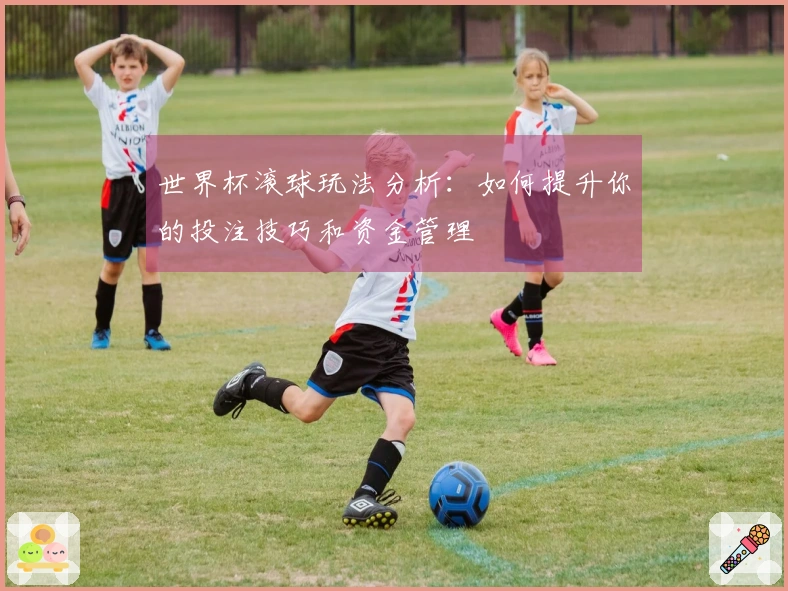 世界杯滚球玩法分析：如何提升你的投注技巧和资金管理