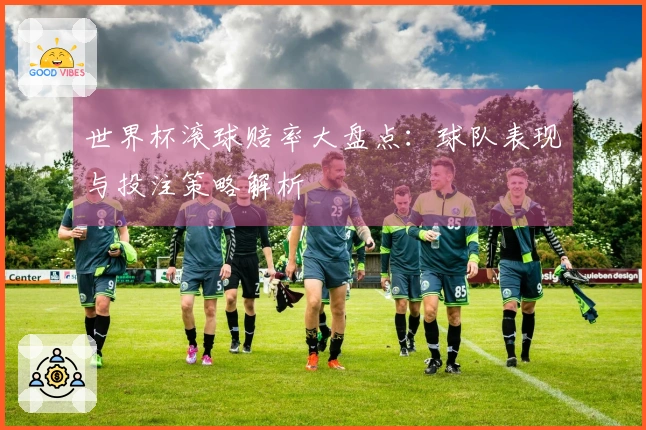 世界杯滚球赔率大盘点：球队表现与投注策略解析