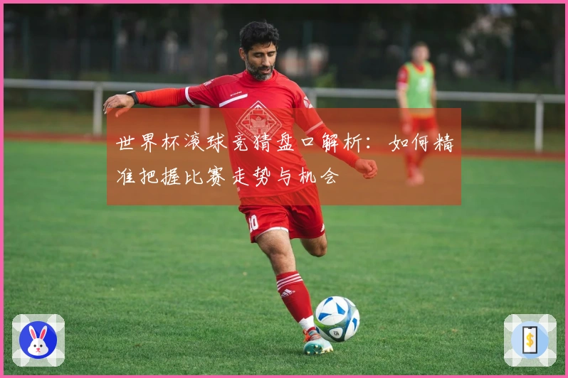 世界杯滚球竞猜盘口解析：如何精准把握比赛走势与机会