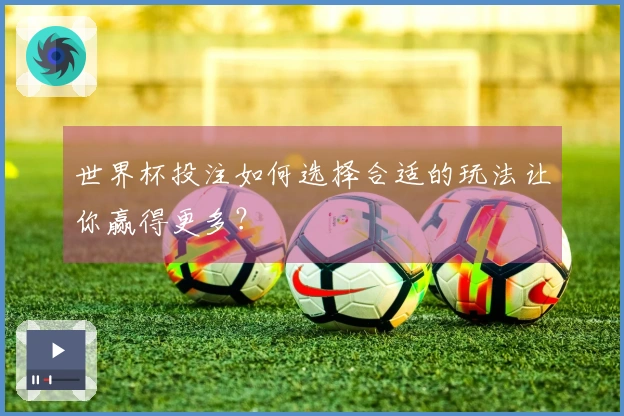 世界杯投注如何选择合适的玩法让你赢得更多？
