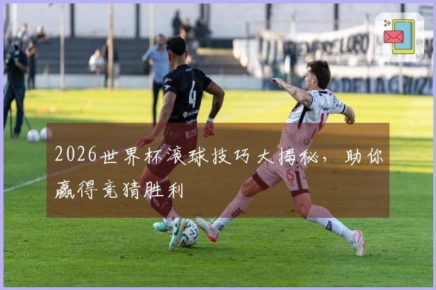 2026世界杯滚球技巧大揭秘，助你赢得竞猜胜利