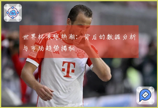 世界杯滚球热潮：背后的数据分析与市场趋势揭秘