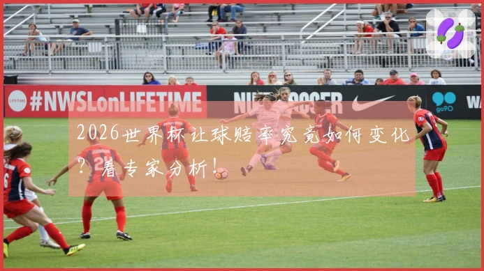 2026世界杯让球赔率究竟如何变化？看专家分析！
