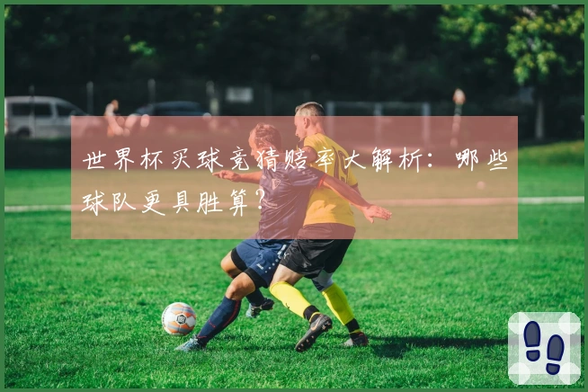 世界杯买球竞猜赔率大解析：哪些球队更具胜算？