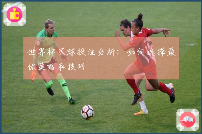 世界杯买球投注分析：如何选择最优策略和技巧
