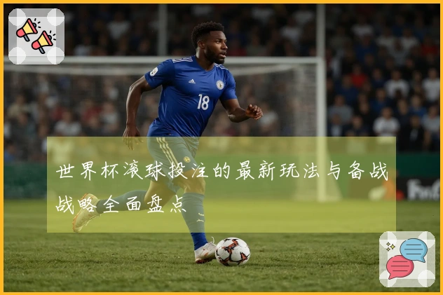 世界杯滚球投注的最新玩法与备战战略全面盘点