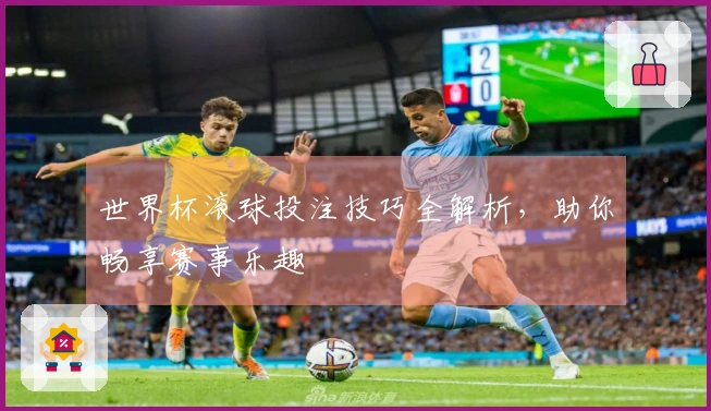 世界杯滚球投注技巧全解析,助你畅享赛事乐趣