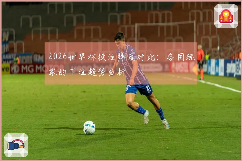 2026世界杯投注热度对比：各国玩家的下注趋势分析