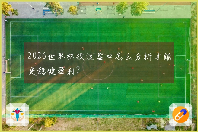 2026世界杯投注盘口怎么分析才能更稳健盈利？
