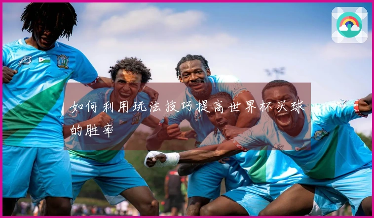 如何利用玩法技巧提高世界杯买球的胜率